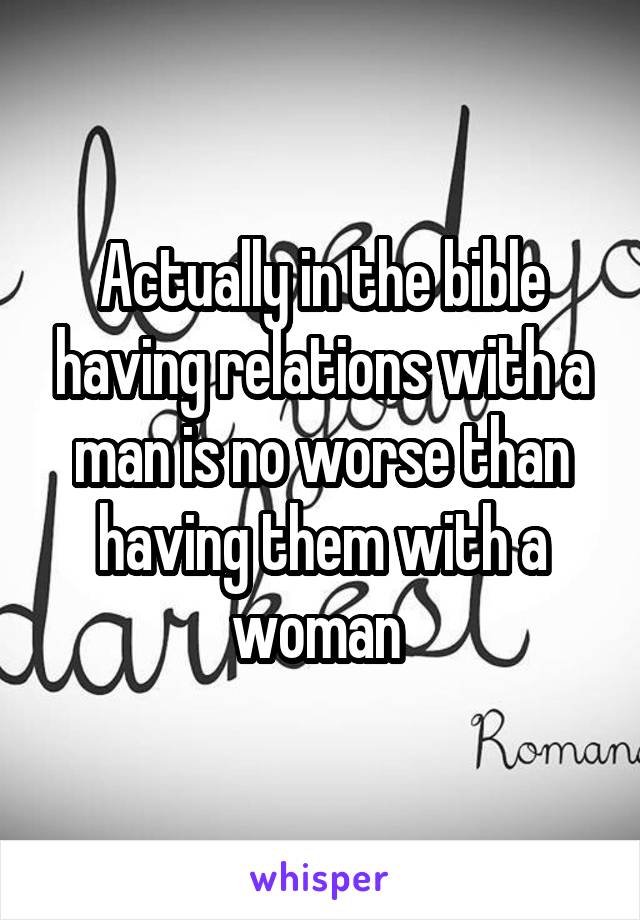 Actually in the bible having relations with a man is no worse than having them with a woman 