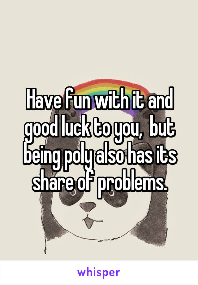 Have fun with it and good luck to you,  but being poly also has its share of problems.