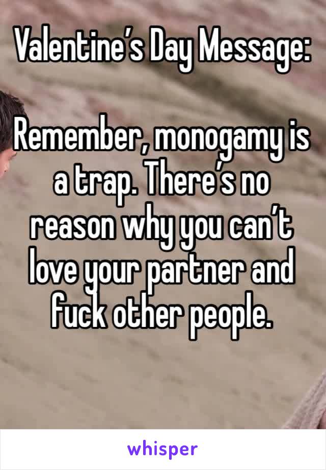 Valentine’s Day Message:  

Remember, monogamy is a trap. There’s no reason why you can’t love your partner and fuck other people. 