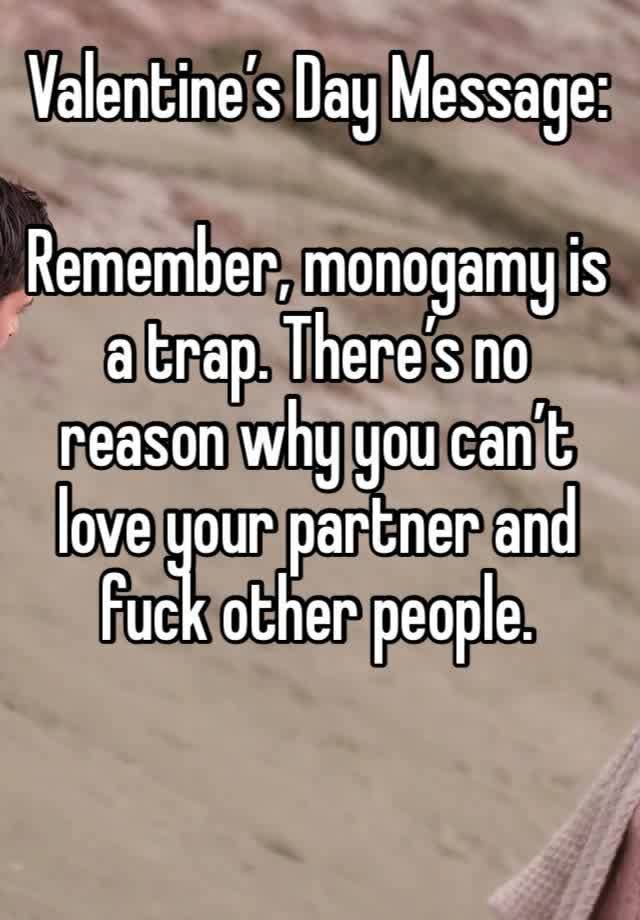 Valentine’s Day Message:  

Remember, monogamy is a trap. There’s no reason why you can’t love your partner and fuck other people. 