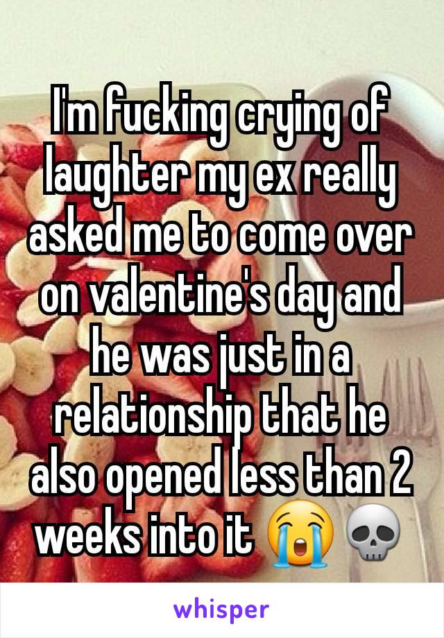 I'm fucking crying of laughter my ex really asked me to come over on valentine's day and he was just in a relationship that he also opened less than 2 weeks into it 😭💀