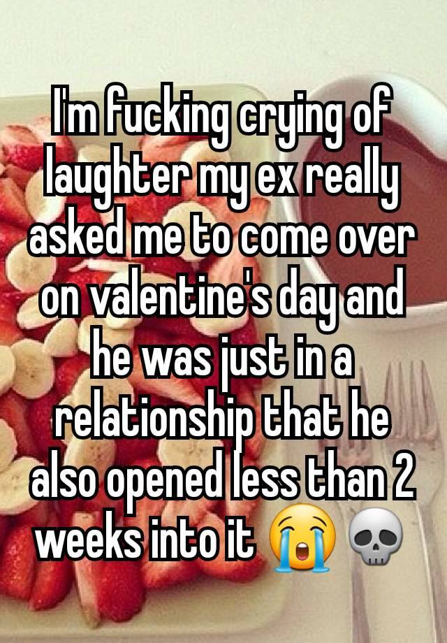 I'm fucking crying of laughter my ex really asked me to come over on valentine's day and he was just in a relationship that he also opened less than 2 weeks into it 😭💀