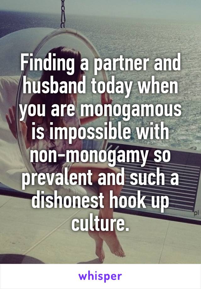 Finding a partner and husband today when you are monogamous is impossible with non-monogamy so prevalent and such a dishonest hook up culture.