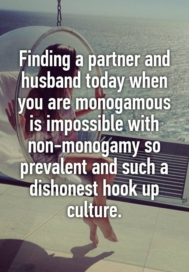 Finding a partner and husband today when you are monogamous is impossible with non-monogamy so prevalent and such a dishonest hook up culture.