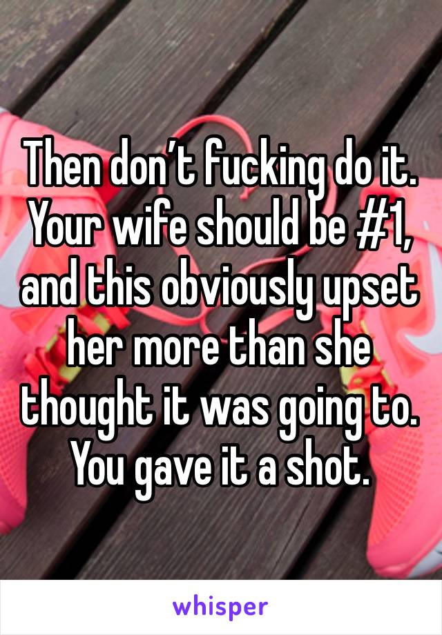 Then don’t fucking do it. Your wife should be #1, and this obviously upset her more than she thought it was going to. You gave it a shot. 