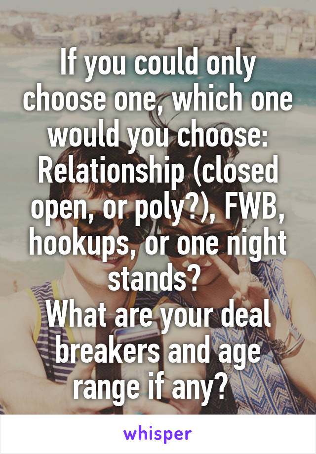 If you could only choose one, which one would you choose:
Relationship (closed open, or poly?), FWB, hookups, or one night stands? 
What are your deal breakers and age range if any?  