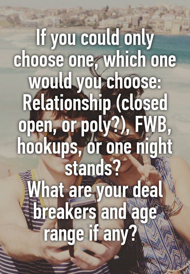 If you could only choose one, which one would you choose:
Relationship (closed open, or poly?), FWB, hookups, or one night stands? 
What are your deal breakers and age range if any?  