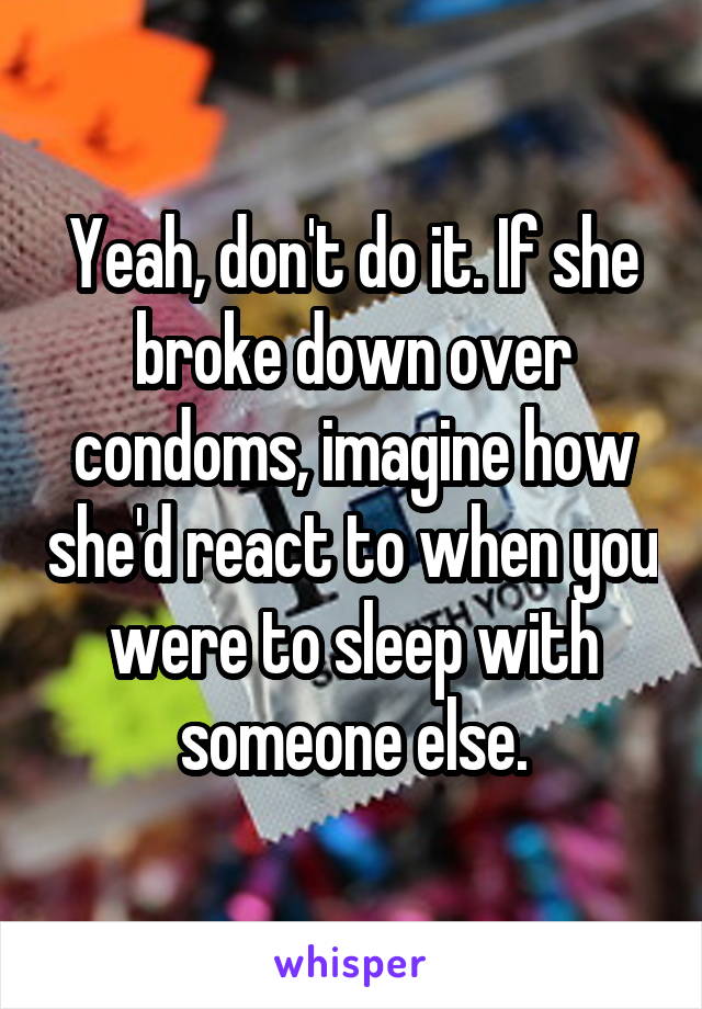 Yeah, don't do it. If she broke down over condoms, imagine how she'd react to when you were to sleep with someone else.