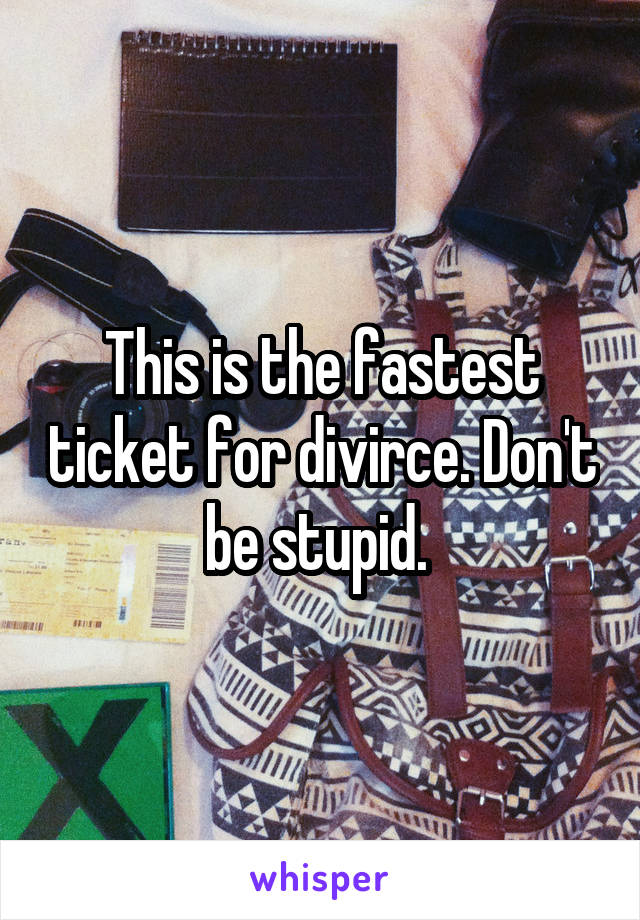 This is the fastest ticket for divirce. Don't be stupid. 