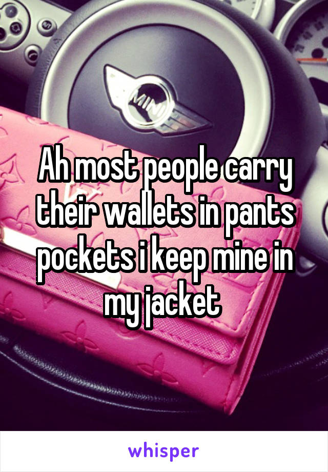 Ah most people carry their wallets in pants pockets i keep mine in my jacket 