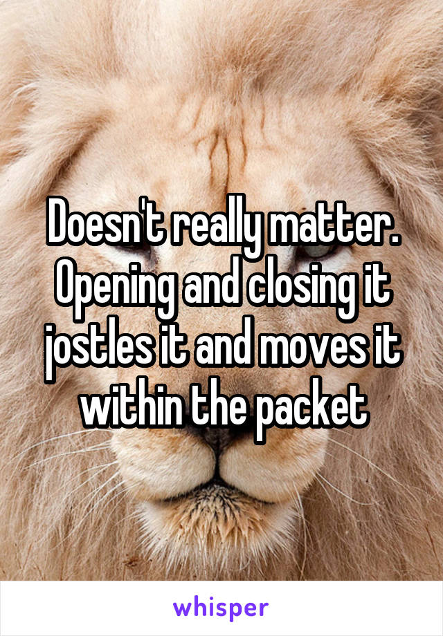 Doesn't really matter. Opening and closing it jostles it and moves it within the packet