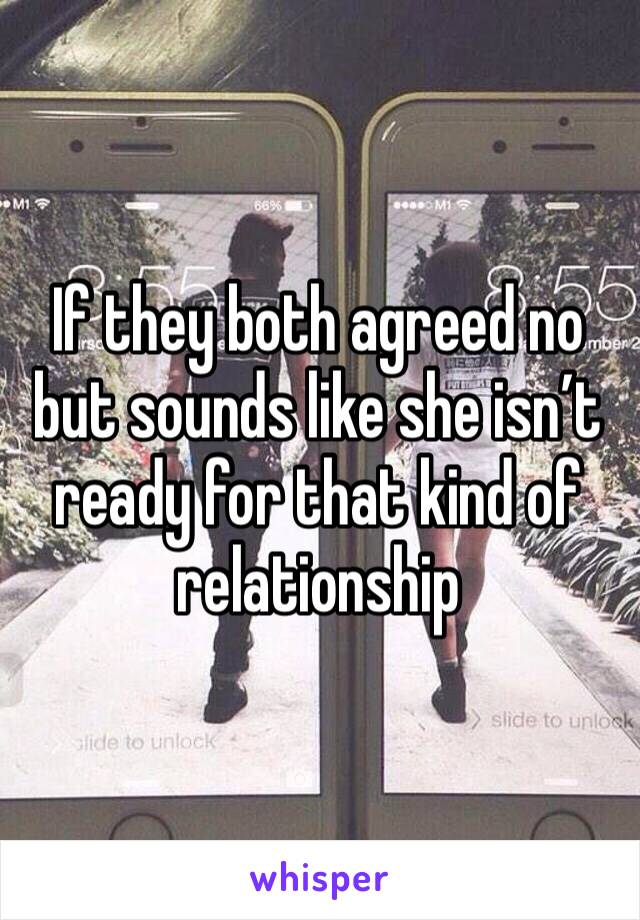 If they both agreed no but sounds like she isn’t ready for that kind of relationship 