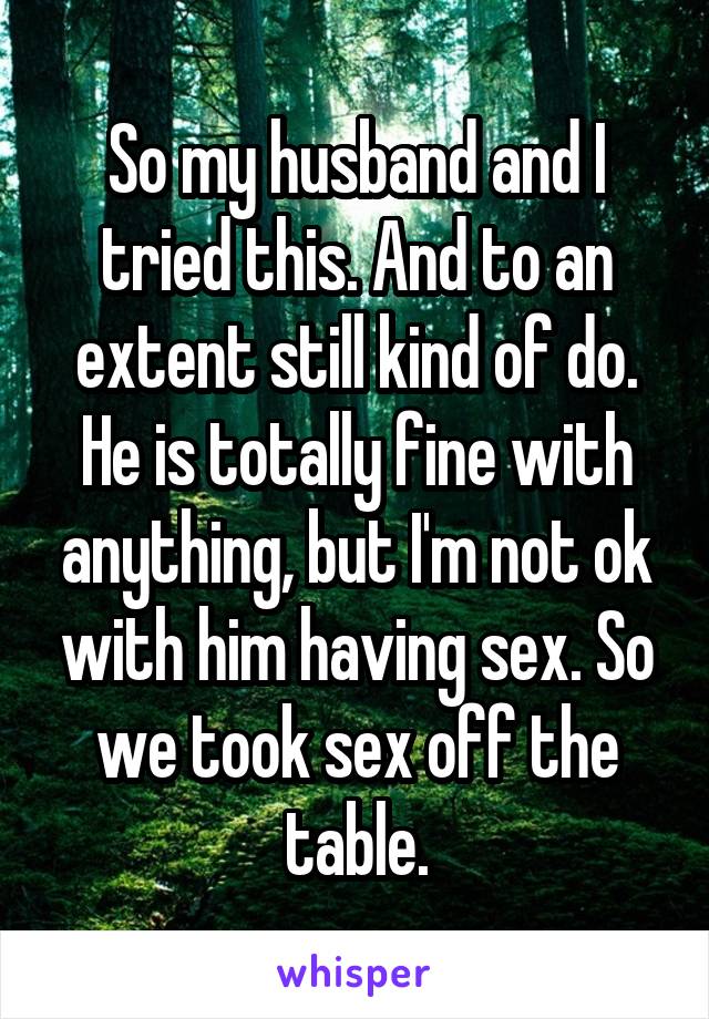 So my husband and I tried this. And to an extent still kind of do. He is totally fine with anything, but I'm not ok with him having sex. So we took sex off the table.