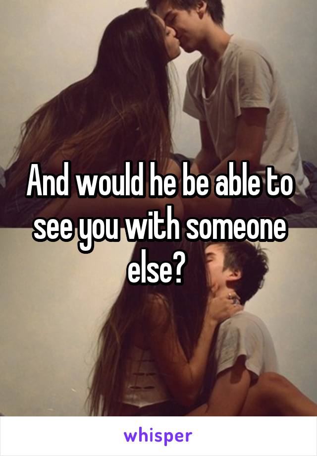 And would he be able to see you with someone else? 