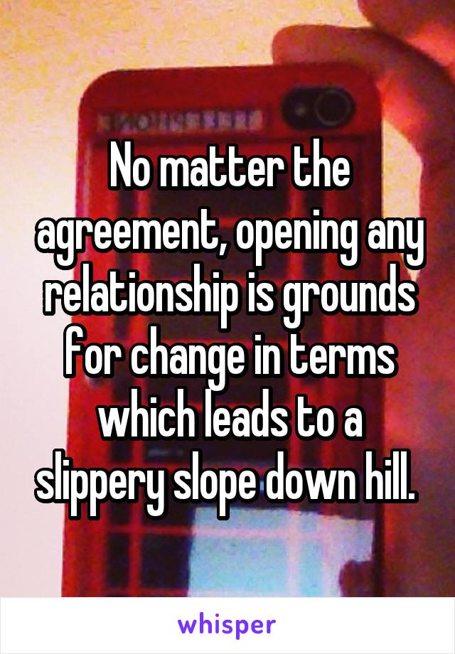 No matter the agreement, opening any relationship is grounds for change in terms which leads to a slippery slope down hill. 