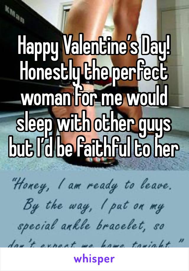 Happy Valentine’s Day! Honestly the perfect woman for me would sleep with other guys but I’d be faithful to her 