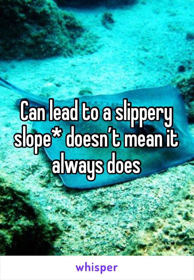 Can lead to a slippery slope* doesn’t mean it always does 