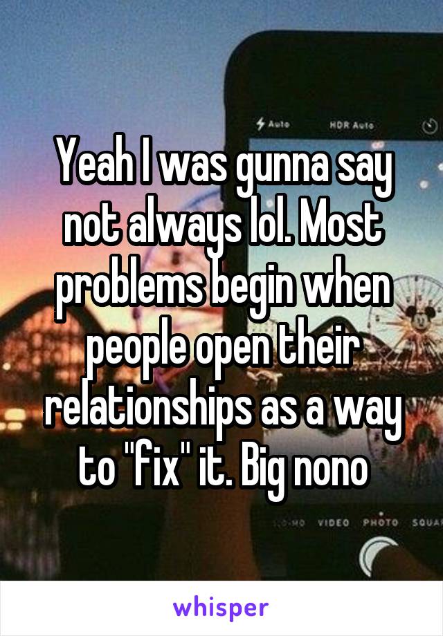 Yeah I was gunna say not always lol. Most problems begin when people open their relationships as a way to "fix" it. Big nono