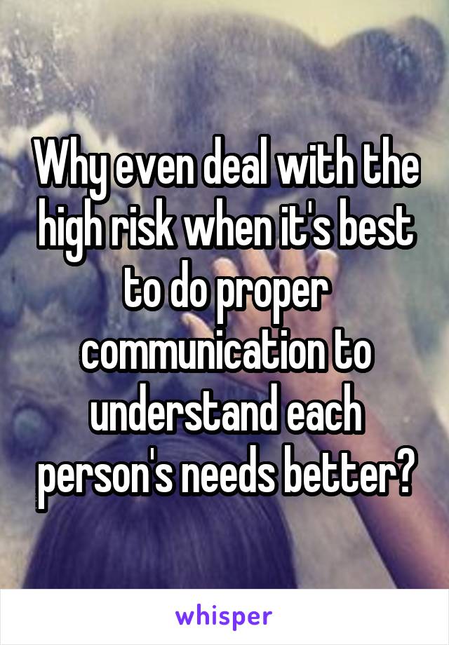 Why even deal with the high risk when it's best to do proper communication to understand each person's needs better?