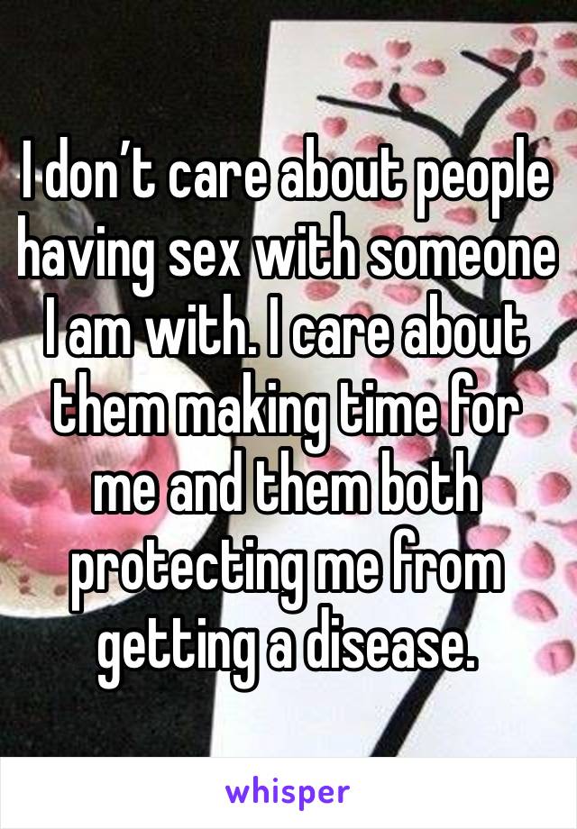 I don’t care about people having sex with someone I am with. I care about them making time for me and them both protecting me from getting a disease.