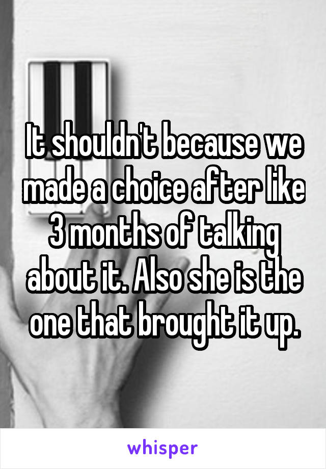 It shouldn't because we made a choice after like 3 months of talking about it. Also she is the one that brought it up.