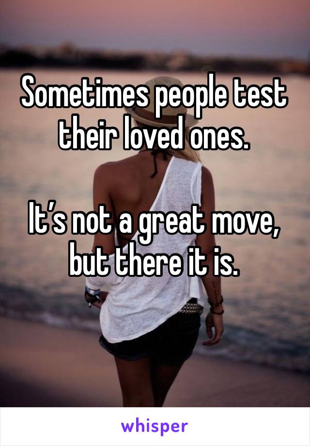 Sometimes people test their loved ones. 

It’s not a great move, but there it is.  

