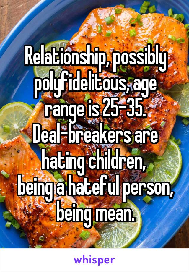 Relationship, possibly polyfidelitous, age range is 25-35.
Deal-breakers are hating children, 
being a hateful person,
being mean.