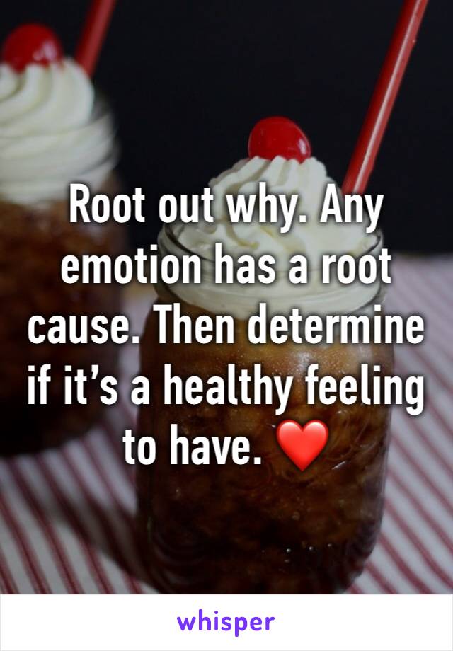 Root out why. Any emotion has a root cause. Then determine if it’s a healthy feeling to have. ❤️