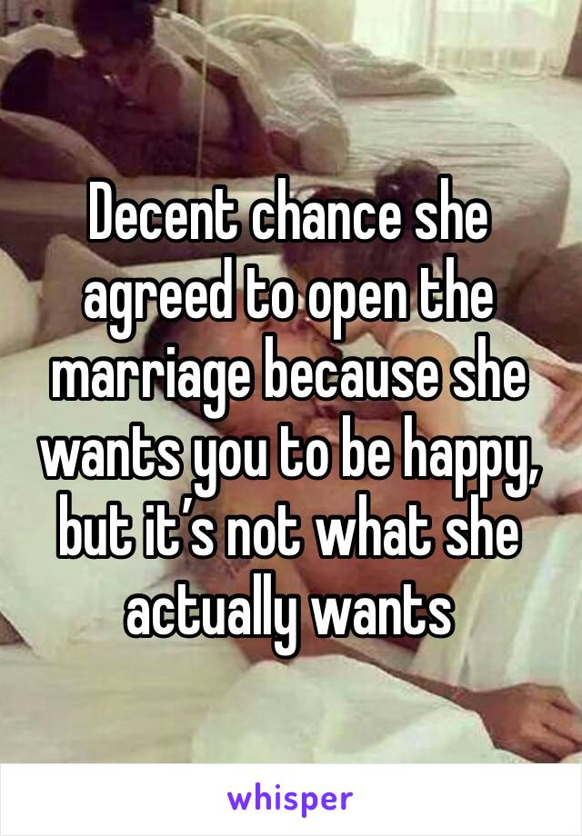 Decent chance she agreed to open the marriage because she wants you to be happy, but it’s not what she actually wants