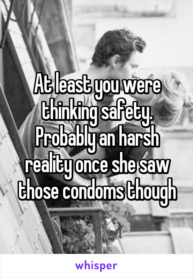 At least you were thinking safety. Probably an harsh reality once she saw those condoms though