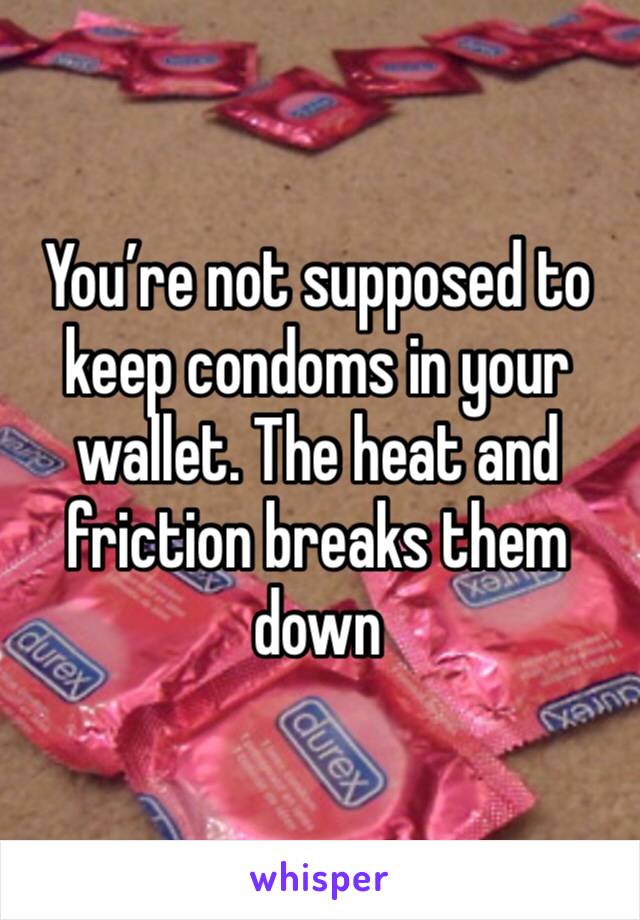 You’re not supposed to keep condoms in your wallet. The heat and friction breaks them down