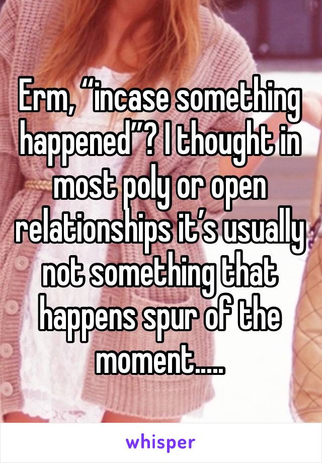 Erm, “incase something happened”? I thought in most poly or open relationships it’s usually not something that happens spur of the moment.....