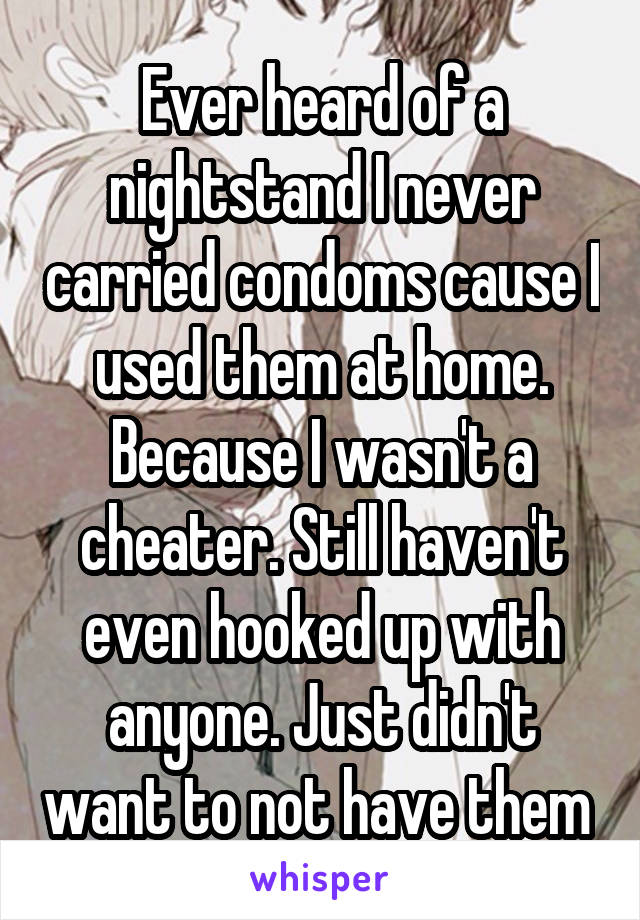 Ever heard of a nightstand I never carried condoms cause I used them at home. Because I wasn't a cheater. Still haven't even hooked up with anyone. Just didn't want to not have them 