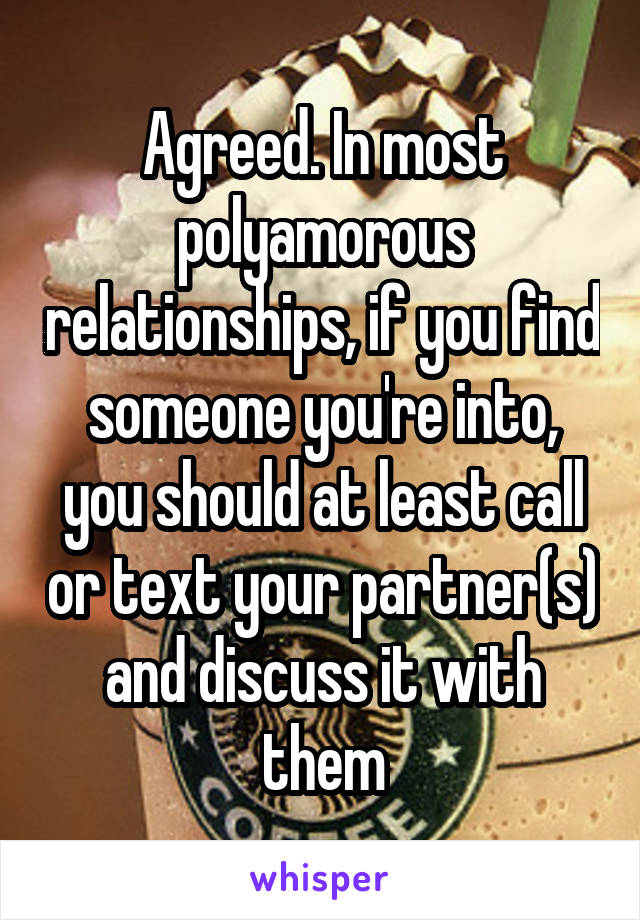 Agreed. In most polyamorous relationships, if you find someone you're into, you should at least call or text your partner(s) and discuss it with them