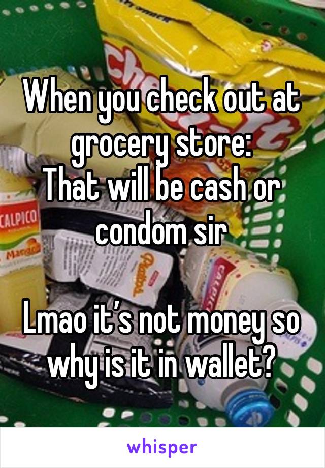 When you check out at grocery store:
That will be cash or condom sir

Lmao it’s not money so why is it in wallet?