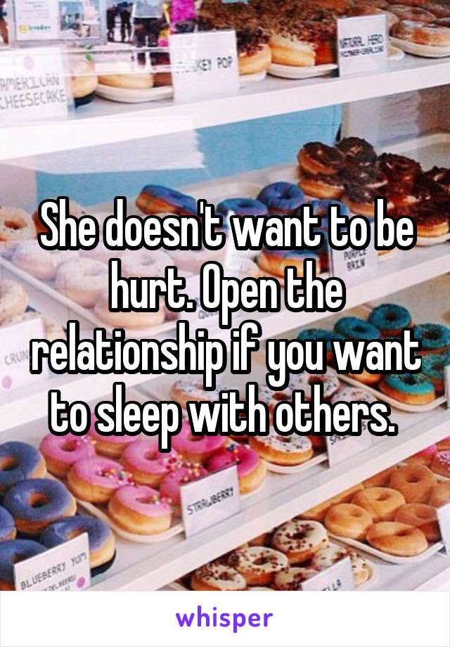 She doesn't want to be hurt. Open the relationship if you want to sleep with others. 