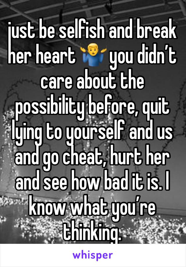 just be selfish and break her heart 🤷‍♂️ you didn’t care about the possibility before, quit lying to yourself and us and go cheat, hurt her and see how bad it is. I know what you’re thinking.