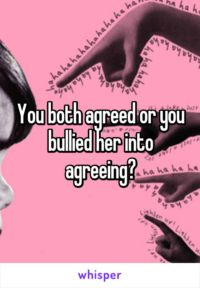 You both agreed or you bullied her into agreeing?