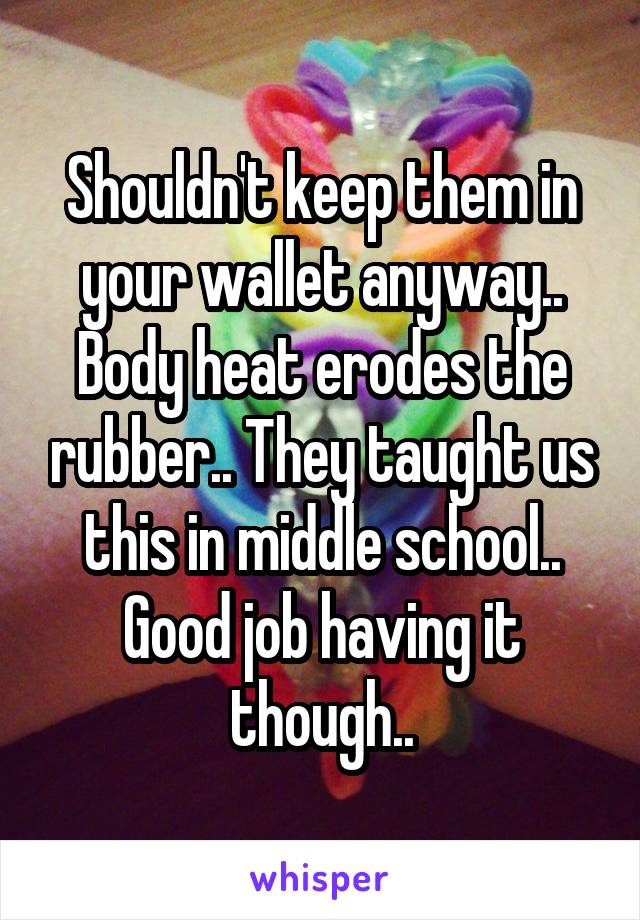 Shouldn't keep them in your wallet anyway.. Body heat erodes the rubber.. They taught us this in middle school.. Good job having it though..