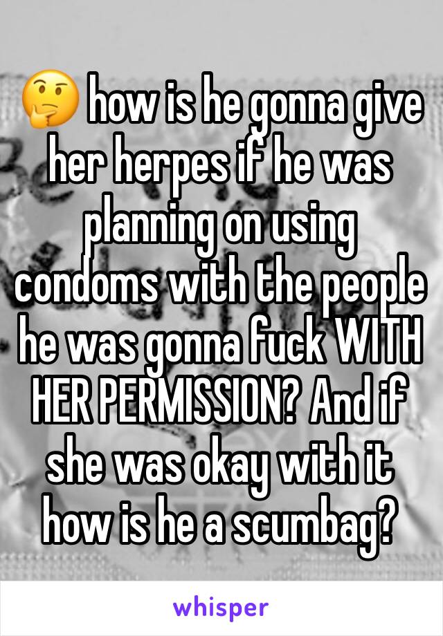 🤔 how is he gonna give her herpes if he was planning on using condoms with the people he was gonna fuck WITH HER PERMISSION? And if she was okay with it how is he a scumbag?