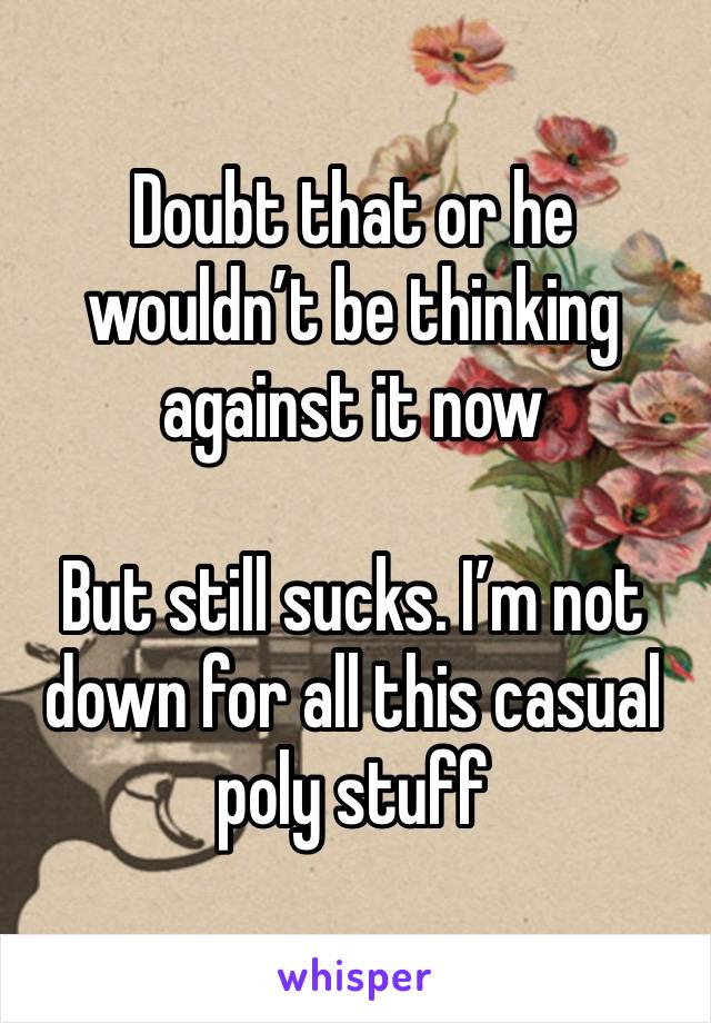 Doubt that or he wouldn’t be thinking against it now

But still sucks. I’m not down for all this casual poly stuff 