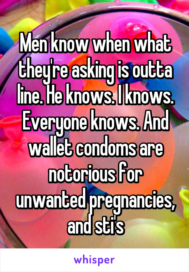 Men know when what they're asking is outta line. He knows. I knows. Everyone knows. And wallet condoms are notorious for unwanted pregnancies, and sti's