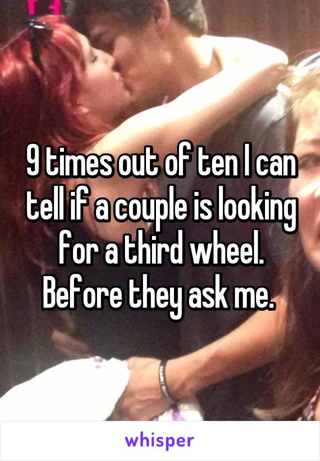 9 times out of ten I can tell if a couple is looking for a third wheel. Before they ask me. 