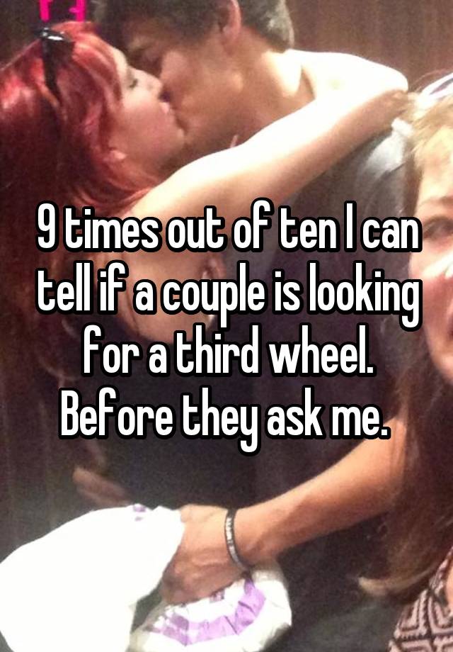 9 times out of ten I can tell if a couple is looking for a third wheel. Before they ask me. 