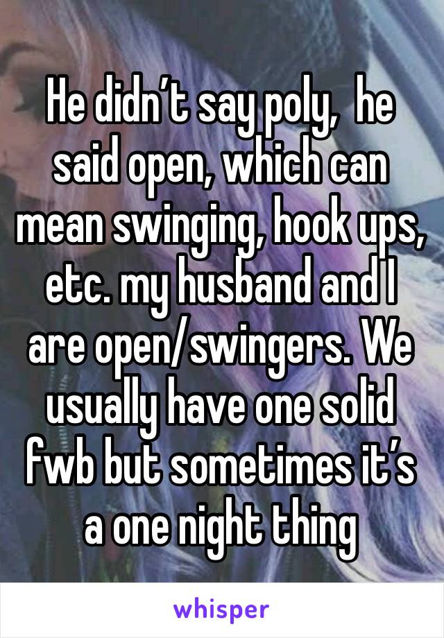 He didn’t say poly,  he said open, which can mean swinging, hook ups, etc. my husband and I are open/swingers. We usually have one solid fwb but sometimes it’s a one night thing 