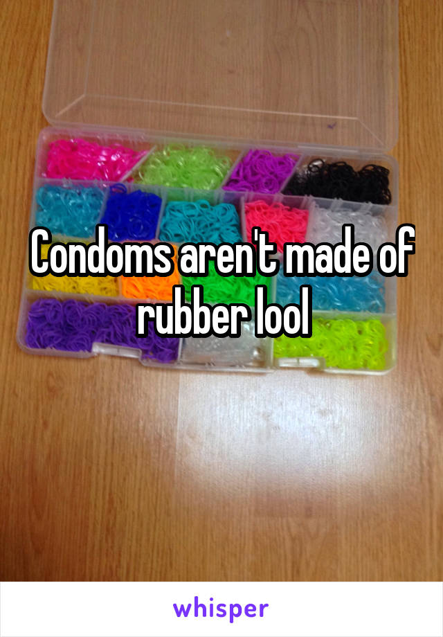 Condoms aren't made of rubber lool
