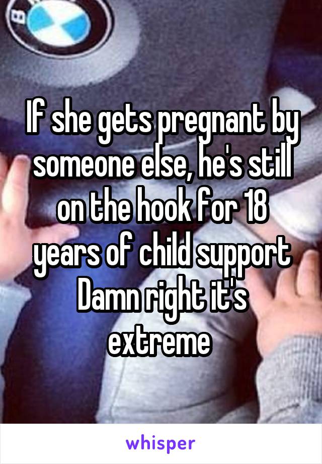 If she gets pregnant by someone else, he's still on the hook for 18 years of child support
Damn right it's extreme 