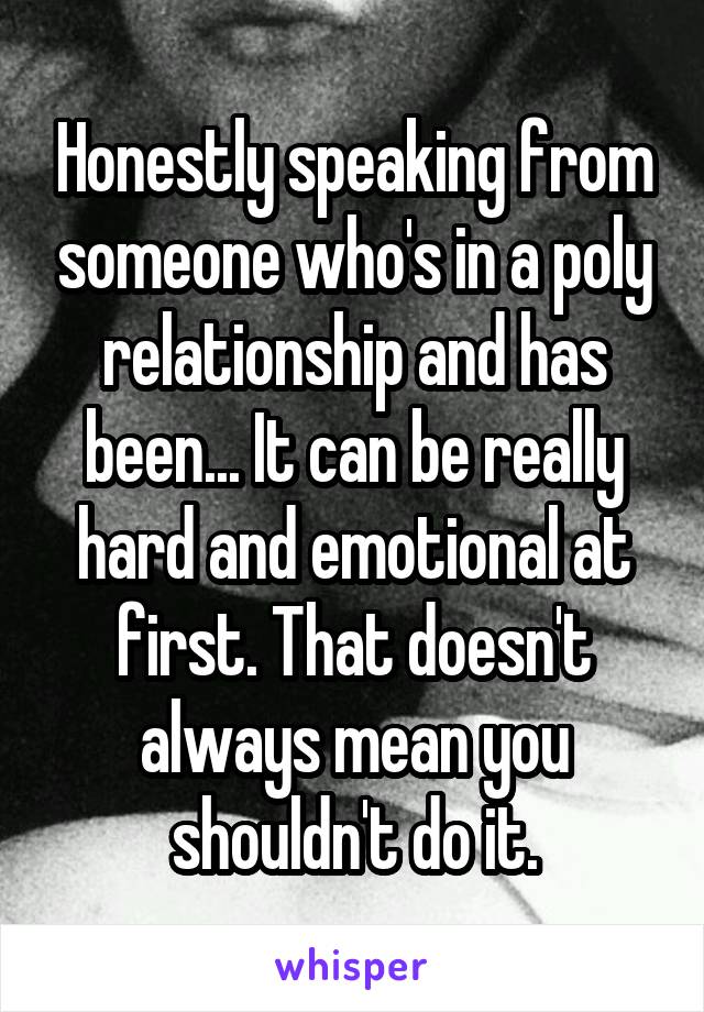 Honestly speaking from someone who's in a poly relationship and has been... It can be really hard and emotional at first. That doesn't always mean you shouldn't do it.