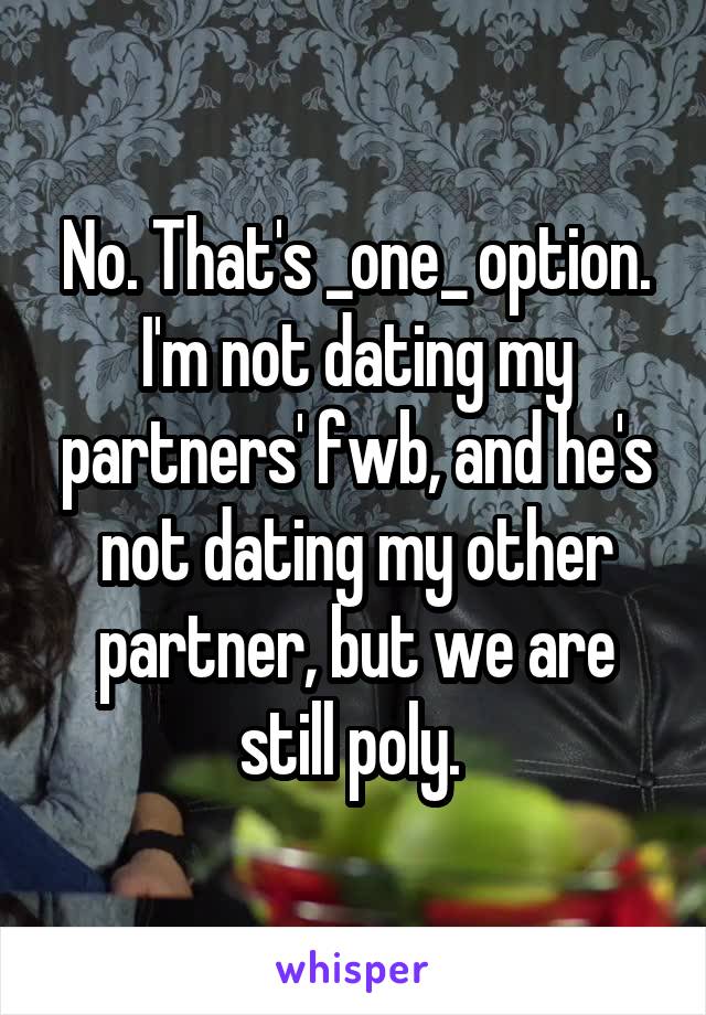 No. That's _one_ option. I'm not dating my partners' fwb, and he's not dating my other partner, but we are still poly. 