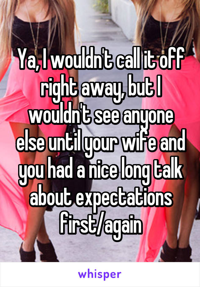 Ya, I wouldn't call it off right away, but I wouldn't see anyone else until your wife and you had a nice long talk about expectations first/again